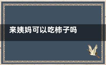 来姨妈可以吃柿子吗  经期不能吃的几种水果,来姨妈可以吃柿子果吗
